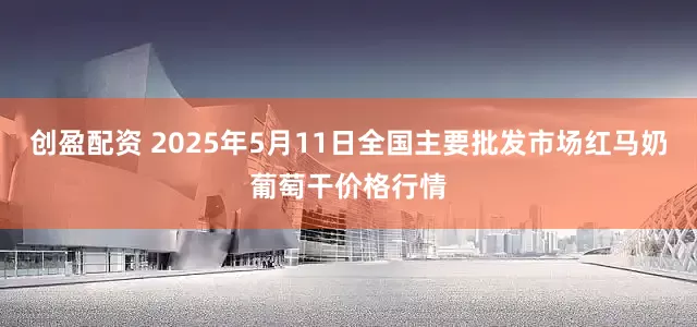 创盈配资 2025年5月11日全国主要批发市场红马奶葡萄干价格行情