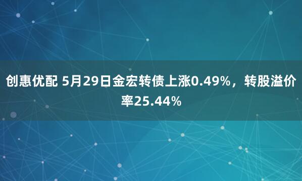 创惠优配 5月29日金宏转债上涨0.49%，转股溢价率25.44%