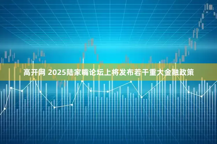 高开网 2025陆家嘴论坛上将发布若干重大金融政策