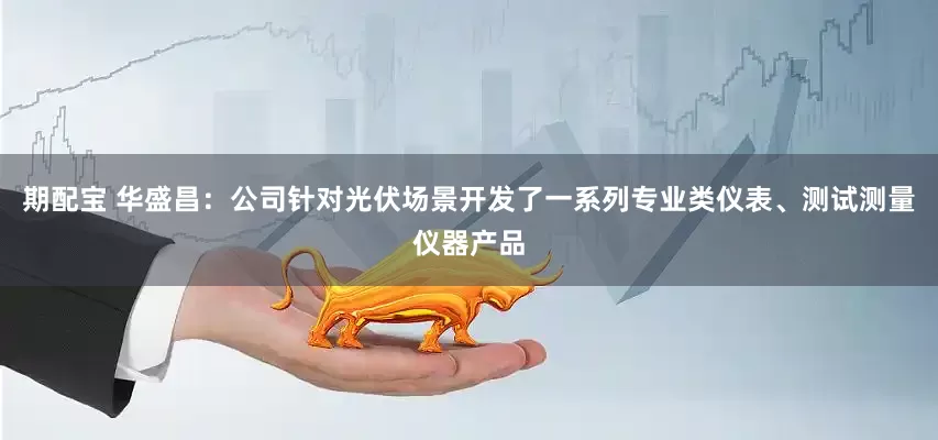 期配宝 华盛昌：公司针对光伏场景开发了一系列专业类仪表、测试测量仪器产品