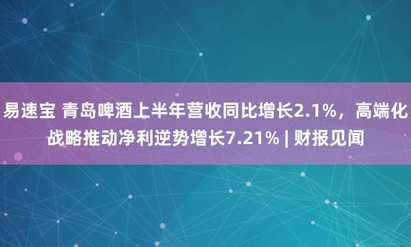 易速宝 青岛啤酒上半年营收同比增长2.1%，高端化战略推动净利逆势增长7.21% | 财报见闻