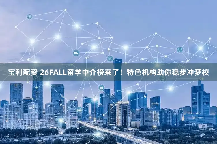 宝利配资 26FALL留学中介榜来了！特色机构助你稳步冲梦校