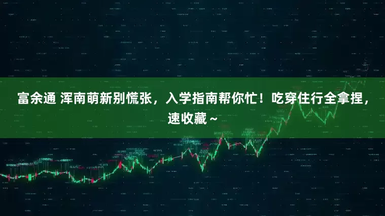 富余通 浑南萌新别慌张，入学指南帮你忙！吃穿住行全拿捏，速收藏～