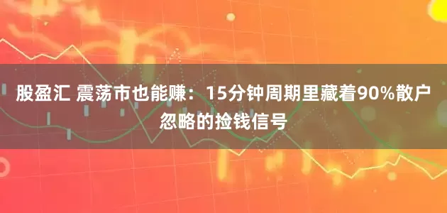 股盈汇 震荡市也能赚：15分钟周期里藏着90%散户忽略的捡钱信号