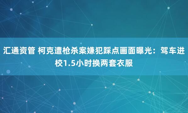 汇通资管 柯克遭枪杀案嫌犯踩点画面曝光：驾车进校1.5小时换两套衣服