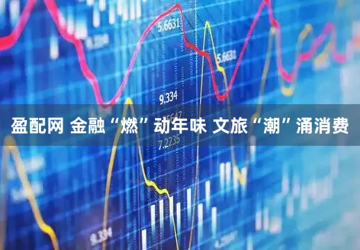盈配网 金融“燃”动年味 文旅“潮”涌消费