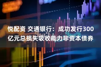 悦配资 交通银行：成功发行300亿元总损失吸收能力非资本债券