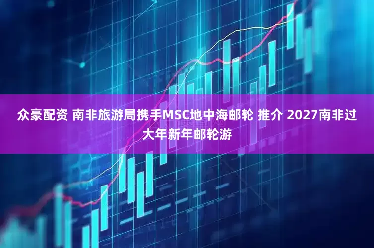 众豪配资 南非旅游局携手MSC地中海邮轮 推介 2027南非过大年新年邮轮游