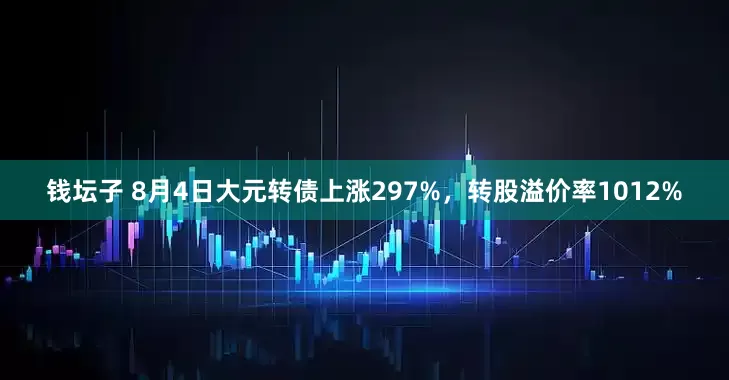 钱坛子 8月4日大元转债上涨297%，转股溢价率1012%
