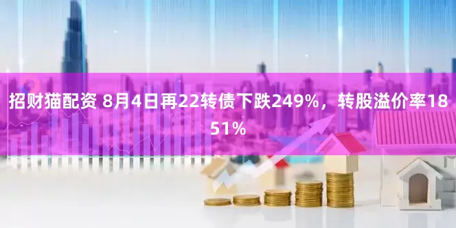 招财猫配资 8月4日再22转债下跌249%，转股溢价率1851%