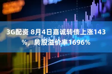 3G配资 8月4日嘉诚转债上涨143%，转股溢价率1696%