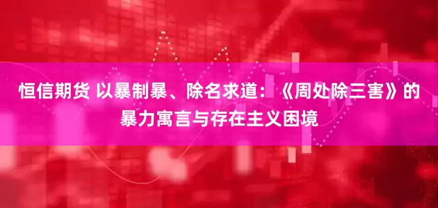 恒信期货 以暴制暴、除名求道：《周处除三害》的暴力寓言与存在主义困境