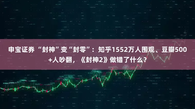 申宝证券 “封神”变“封零”：知乎1552万人围观、豆瓣500+人吵翻，《封神2》做错了什么？