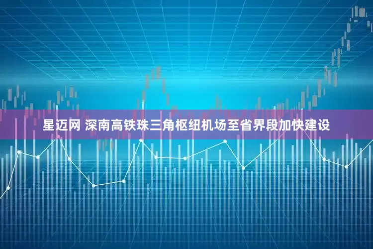 星迈网 深南高铁珠三角枢纽机场至省界段加快建设