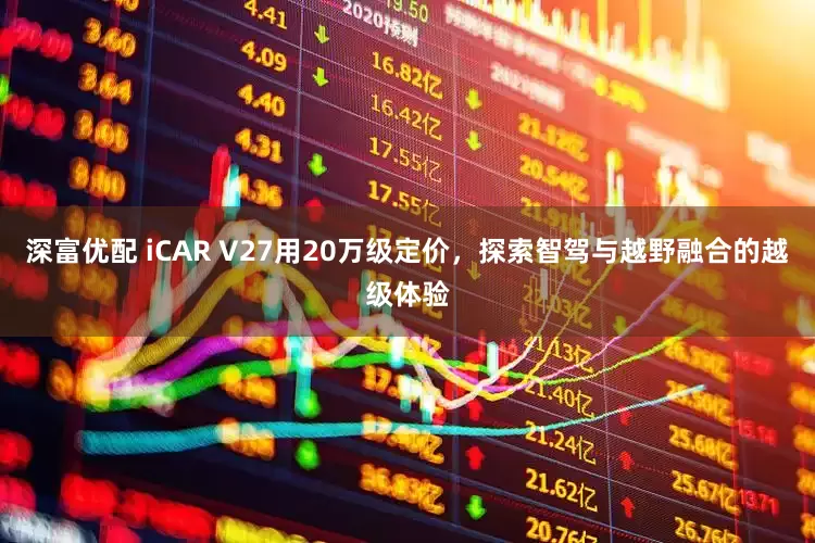 深富优配 iCAR V27用20万级定价，探索智驾与越野融合的越级体验